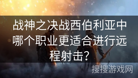 战神之决战西伯利亚中哪个职业更适合进行远程射击？