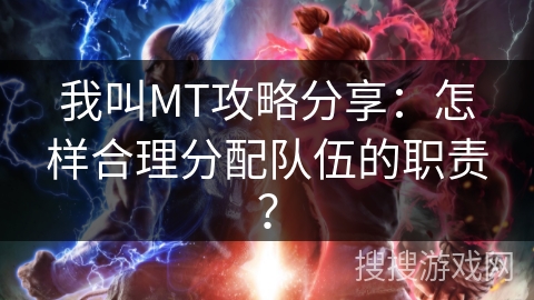 我叫MT攻略分享：怎样合理分配队伍的职责？
