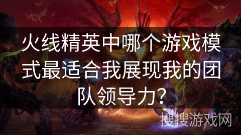 火线精英中哪个游戏模式最适合我展现我的团队领导力？