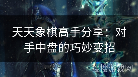 天天象棋高手分享：对手中盘的巧妙变招