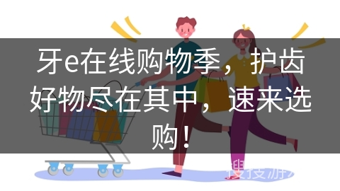 牙e在线购物季，护齿好物尽在其中，速来选购！