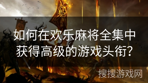 如何在欢乐麻将全集中获得高级的游戏头衔？