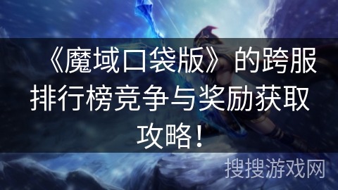 《魔域口袋版》的跨服排行榜竞争与奖励获取攻略！