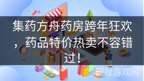 集药方舟药房跨年狂欢，药品特价热卖不容错过！