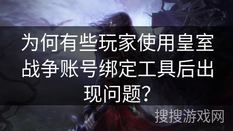 为何有些玩家使用皇室战争账号绑定工具后出现问题？