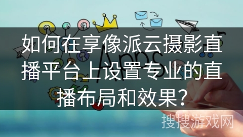 如何在享像派云摄影直播平台上设置专业的直播布局和效果？