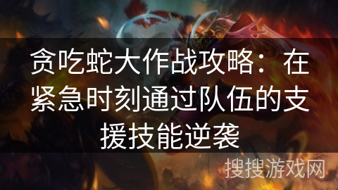 贪吃蛇大作战攻略：在紧急时刻通过队伍的支援技能逆袭