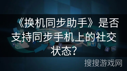 《换机同步助手》是否支持同步手机上的社交状态？