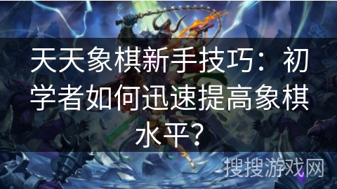 天天象棋新手技巧：初学者如何迅速提高象棋水平？