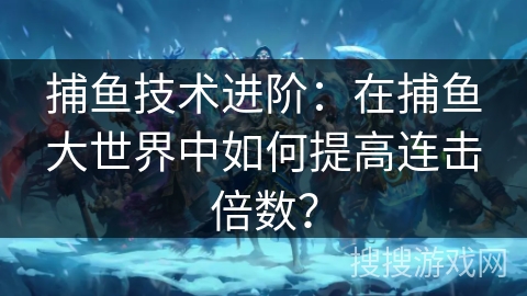 捕鱼技术进阶：在捕鱼大世界中如何提高连击倍数？