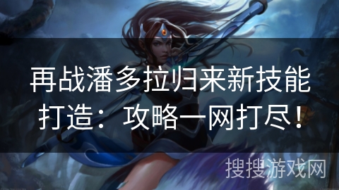 再战潘多拉归来新技能打造：攻略一网打尽！