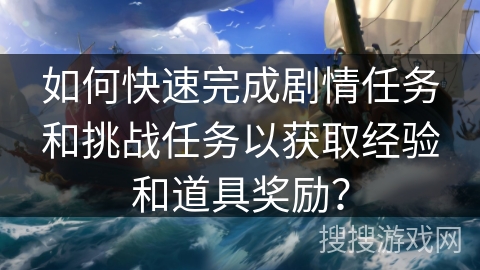 如何快速完成剧情任务和挑战任务以获取经验和道具奖励？