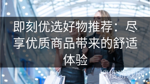 即刻优选好物推荐：尽享优质商品带来的舒适体验