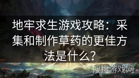 地牢求生游戏攻略：采集和制作草药的更佳方法是什么？