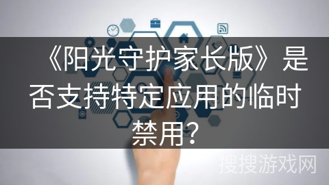 《阳光守护家长版》是否支持特定应用的临时禁用？