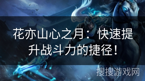 花亦山心之月：快速提升战斗力的捷径！