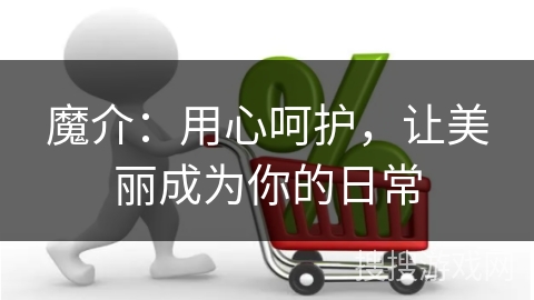 魔介：用心呵护，让美丽成为你的日常