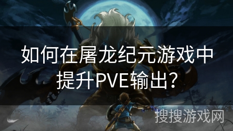 如何在屠龙纪元游戏中提升PVE输出？