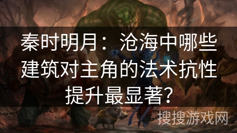 秦时明月：沧海中哪些建筑对主角的法术抗性提升最显著？