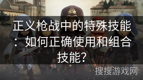 正义枪战中的特殊技能：如何正确使用和组合技能？