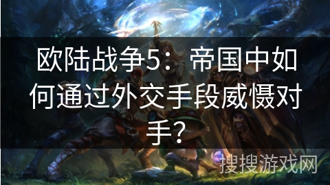 欧陆战争5：帝国中如何通过外交手段威慑对手？