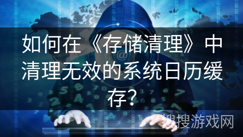 如何在《存储清理》中清理无效的系统日历缓存？