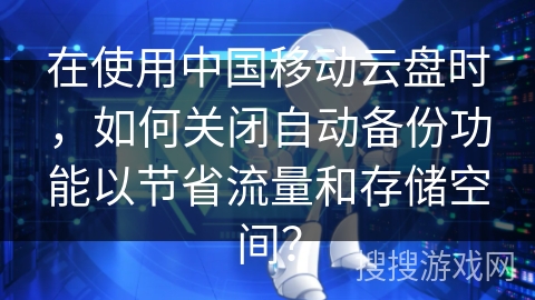 在使用中国移动云盘时，如何关闭自动备份功能以节省流量和存储空间？