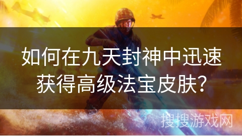 如何在九天封神中迅速获得高级法宝皮肤？