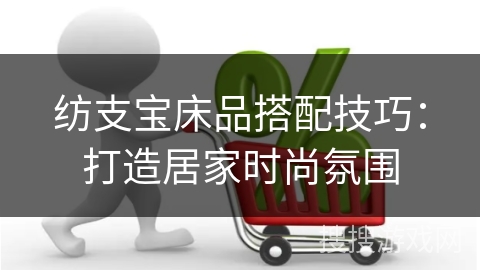 纺支宝床品搭配技巧：打造居家时尚氛围