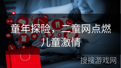 童年探险，二童网点燃儿童激情