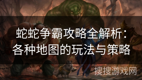 蛇蛇争霸攻略全解析：各种地图的玩法与策略