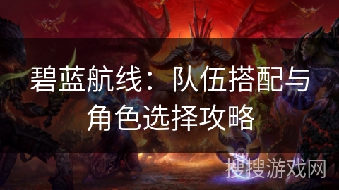 碧蓝航线：队伍搭配与角色选择攻略