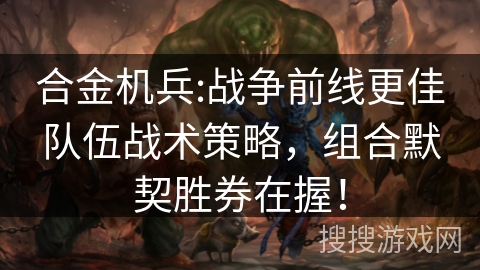合金机兵:战争前线更佳队伍战术策略，组合默契胜券在握！