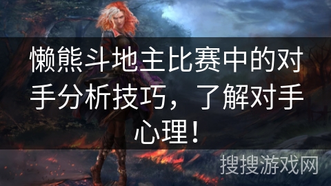 懒熊斗地主比赛中的对手分析技巧，了解对手心理！