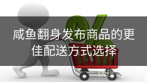 咸鱼翻身发布商品的更佳配送方式选择