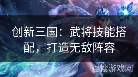 创新三国：武将技能搭配，打造无敌阵容