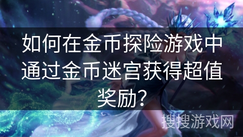 如何在金币探险游戏中通过金币迷宫获得超值奖励？