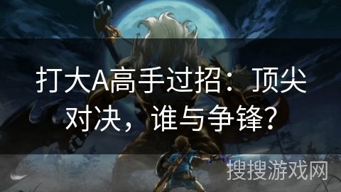 打大A高手过招：顶尖对决，谁与争锋？