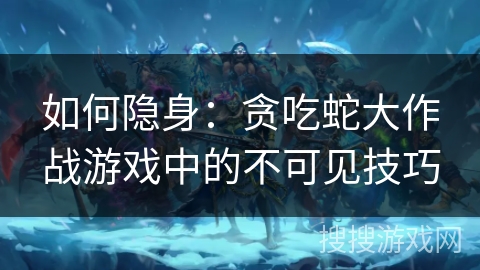 如何隐身：贪吃蛇大作战游戏中的不可见技巧