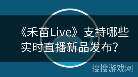 《禾苗Live》支持哪些实时直播新品发布？