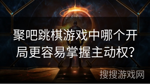 聚吧跳棋游戏中哪个开局更容易掌握主动权？