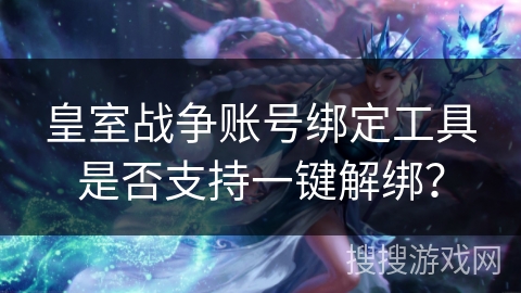 皇室战争账号绑定工具是否支持一键解绑？