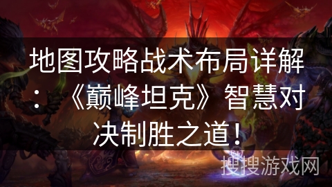 地图攻略战术布局详解：《巅峰坦克》智慧对决制胜之道！