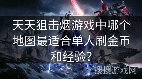 天天狙击烟游戏中哪个地图最适合单人刷金币和经验？