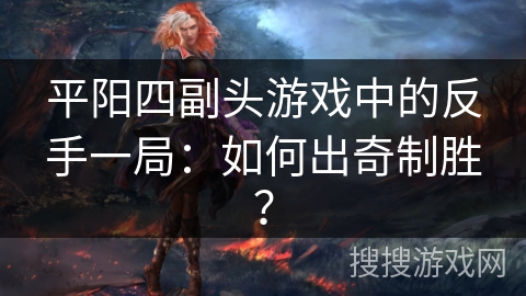 平阳四副头游戏中的反手一局：如何出奇制胜？