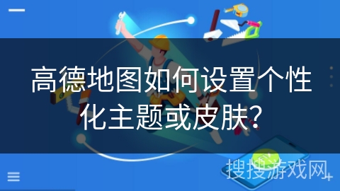 高德地图如何设置个性化主题或皮肤？