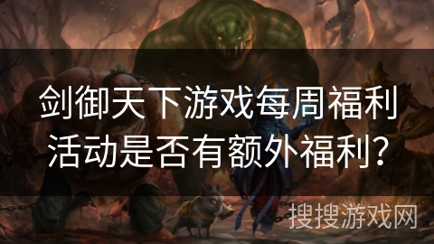 剑御天下游戏每周福利活动是否有额外福利？