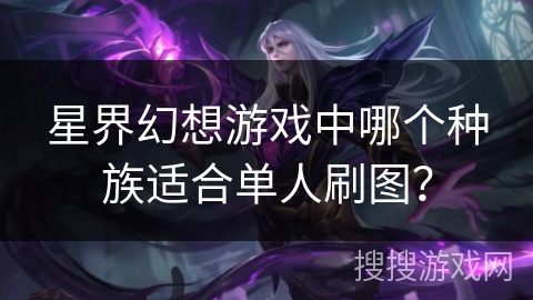 星界幻想游戏中哪个种族适合单人刷图？
