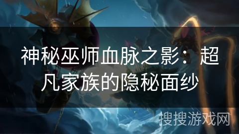 神秘巫师血脉之影：超凡家族的隐秘面纱