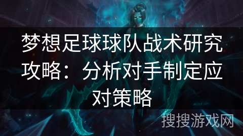 梦想足球球队战术研究攻略：分析对手制定应对策略